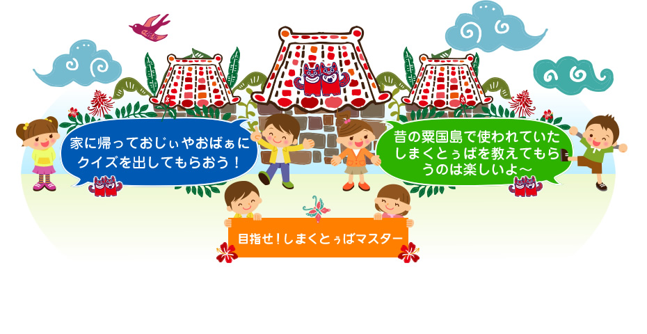 家に帰っておじぃやおばぁにクイズを出してもらおう！昔の粟国島で使われていたしまくとぅばを教えてもらうのは楽しいよ～。目指せ！しまくとぅばマスター